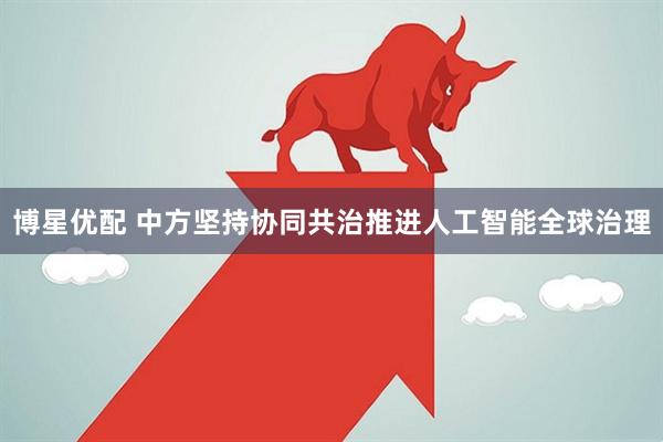 博星优配 中方坚持协同共治推进人工智能全球治理
