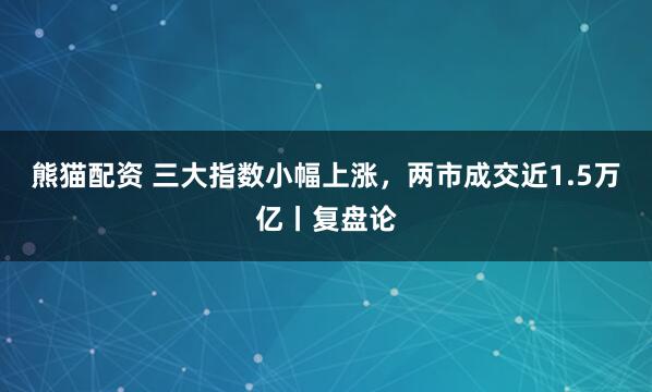 熊猫配资 三大指数小幅上涨，两市成交近1.5万亿丨复盘论