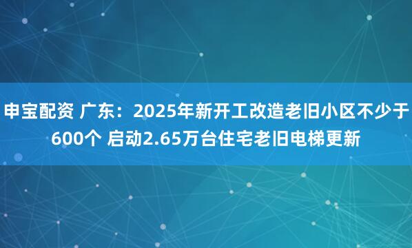 申宝配资 广东：2025年新开工改造老旧小区不少于600个 启动2.65万台住宅老旧电梯更新