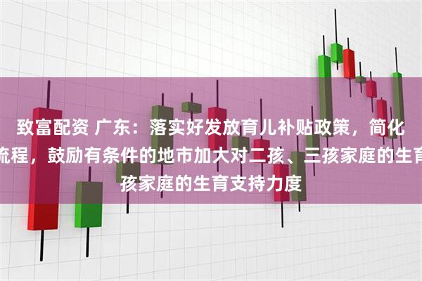 致富配资 广东：落实好发放育儿补贴政策，简化补贴发放流程，鼓励有条件的地市加大对二孩、三孩家庭的生育支持力度