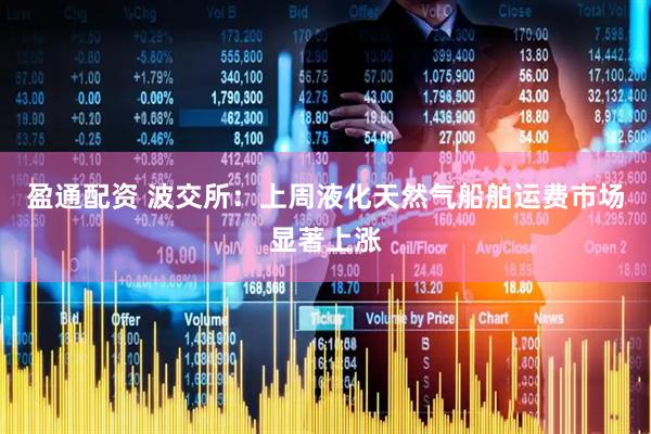 盈通配资 波交所：上周液化天然气船舶运费市场显著上涨