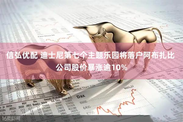 信弘优配 迪士尼第七个主题乐园将落户阿布扎比 公司股价暴涨逾10%