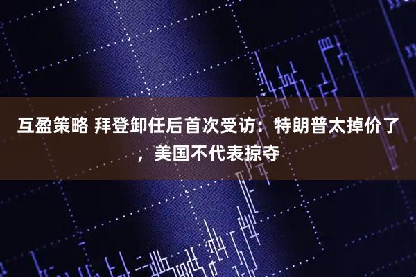 互盈策略 拜登卸任后首次受访：特朗普太掉价了，美国不代表掠夺