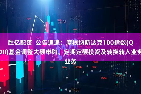 胜亿配资  公告速递：摩根纳斯达克100指数(QDII)基金调整大额申购、定期定额投资及转换转入业务