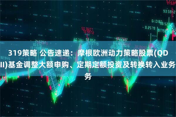 319策略 公告速递：摩根欧洲动力策略股票(QDII)基金调整大额申购、定期定额投资及转换转入业务