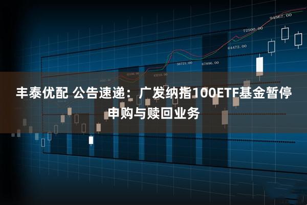丰泰优配 公告速递：广发纳指100ETF基金暂停申购与赎回业务