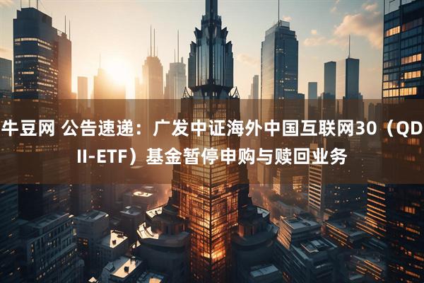 牛豆网 公告速递：广发中证海外中国互联网30（QDII-ETF）基金暂停申购与赎回业务