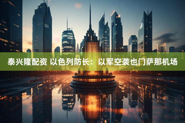 泰兴隆配资 以色列防长：以军空袭也门萨那机场