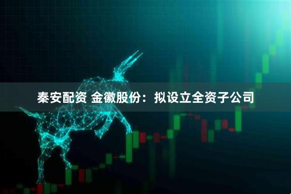 秦安配资 金徽股份：拟设立全资子公司