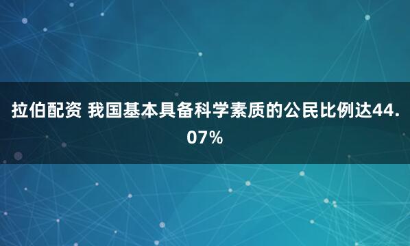 拉伯配资 我国基本具备科学素质的公民比例达44.07%