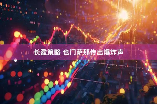 长盈策略 也门萨那传出爆炸声