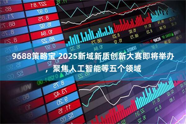 9688策略宝 2025新域新质创新大赛即将举办，聚焦人工智能等五个领域