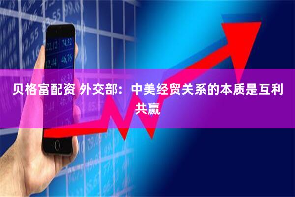 贝格富配资 外交部：中美经贸关系的本质是互利共赢