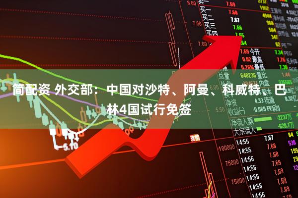 简配资 外交部：中国对沙特、阿曼、科威特、巴林4国试行免签