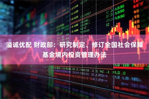 溢诚优配 财政部：研究制定、修订全国社会保障基金境内投资管理办法