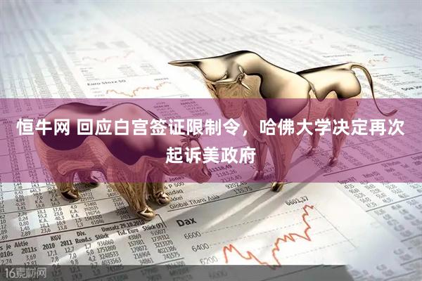 恒牛网 回应白宫签证限制令，哈佛大学决定再次起诉美政府