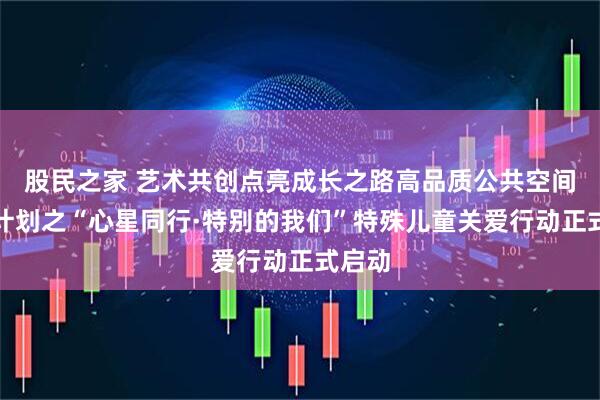 股民之家 艺术共创点亮成长之路高品质公共空间共创计划之“心星同行·特别的我们”特殊儿童关爱行动正式启动
