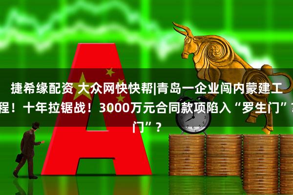 捷希缘配资 大众网快快帮|青岛一企业闯内蒙建工程！十年拉锯战！3000万元合同款项陷入“罗生门”？