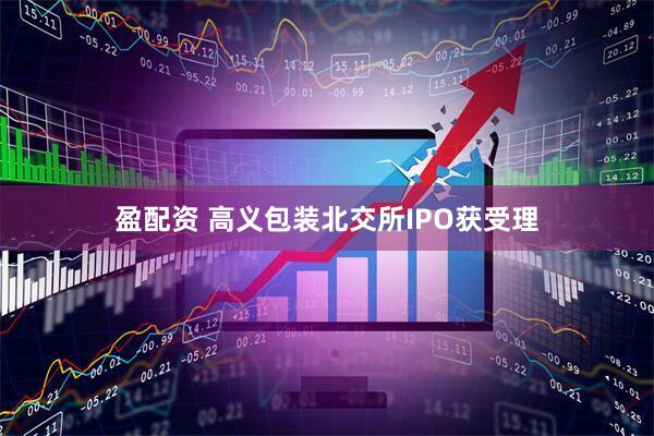 盈配资 高义包装北交所IPO获受理