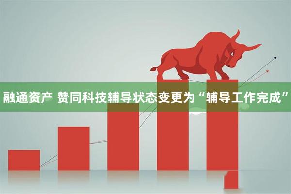 融通资产 赞同科技辅导状态变更为“辅导工作完成”