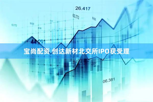 宝尚配资 创达新材北交所IPO获受理