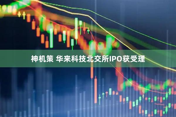 神机策 华来科技北交所IPO获受理