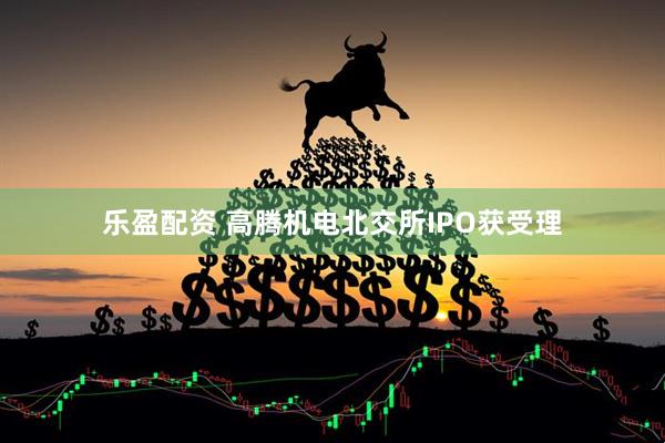 乐盈配资 高腾机电北交所IPO获受理