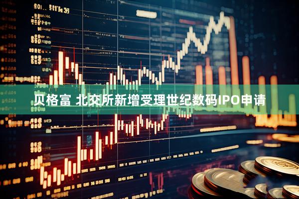 贝格富 北交所新增受理世纪数码IPO申请