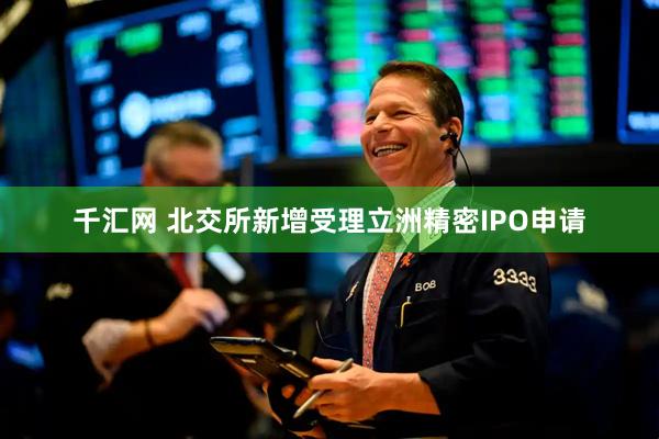 千汇网 北交所新增受理立洲精密IPO申请