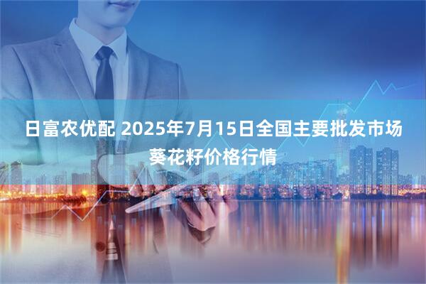 日富农优配 2025年7月15日全国主要批发市场葵花籽价格行情