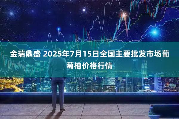 金瑞鼎盛 2025年7月15日全国主要批发市场葡萄柚价格行情