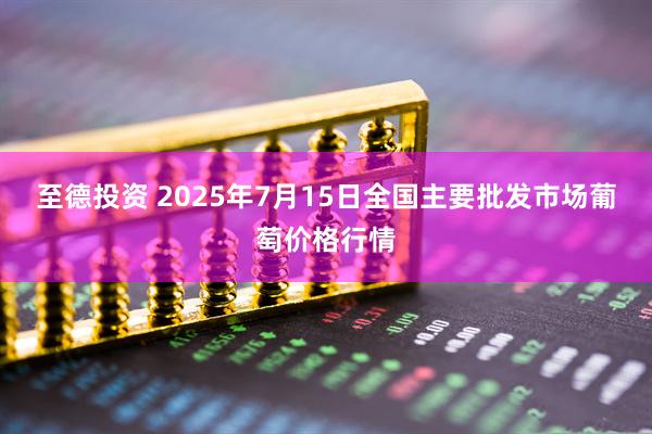 至德投资 2025年7月15日全国主要批发市场葡萄价格行情