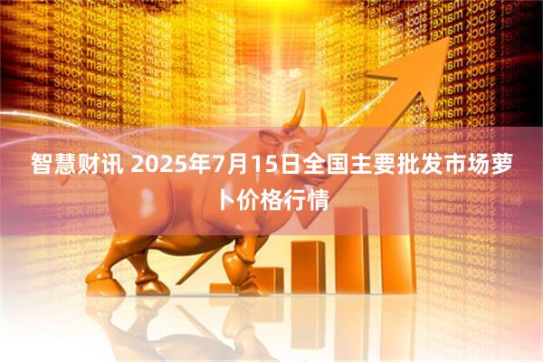 智慧财讯 2025年7月15日全国主要批发市场萝卜价格行情