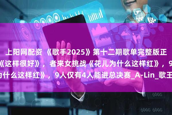 上阳网配资 《歌手2025》第十二期歌单完整版正式官宣：林志炫唱陈奕迅《这样很好》，者来女挑战《花儿为什么这样红》，9人仅有4人能进总决赛_A-Lin_歌王_在线