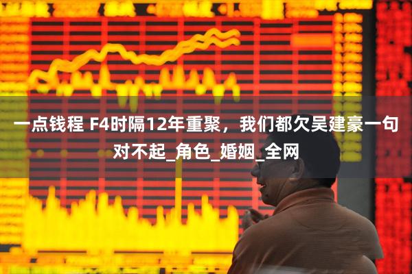 一点钱程 F4时隔12年重聚，我们都欠吴建豪一句对不起_角色_婚姻_全网