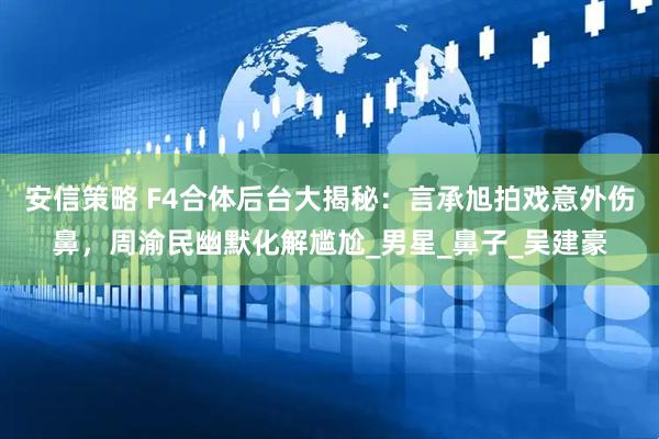 安信策略 F4合体后台大揭秘：言承旭拍戏意外伤鼻，周渝民幽默化解尴尬_男星_鼻子_吴建豪