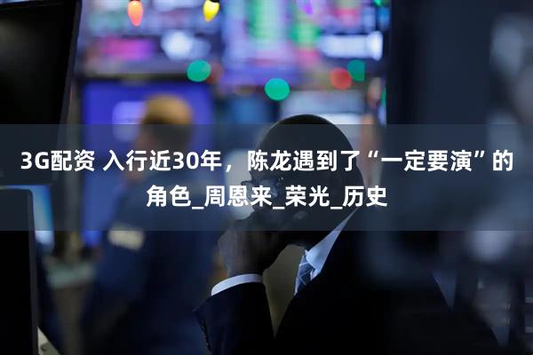 3G配资 入行近30年，陈龙遇到了“一定要演”的角色_周恩来_荣光_历史