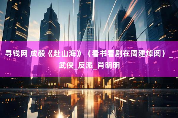 寻钱网 成毅《赴山海》（看书看剧在周建焯阅）_武侠_反派_肖明明
