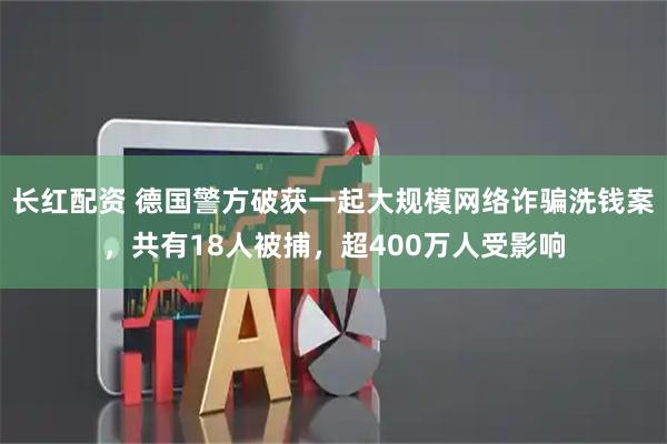 长红配资 德国警方破获一起大规模网络诈骗洗钱案，共有18人被捕，超400万人受影响