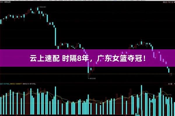 云上速配 时隔8年，广东女篮夺冠！