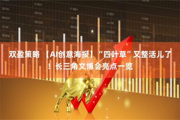 双盈策略 【AI创意海报】“四叶草”又整活儿了！长三角文博会亮点一览