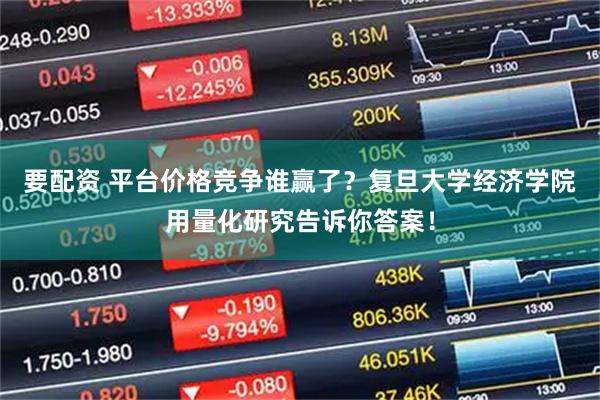 要配资 平台价格竞争谁赢了？复旦大学经济学院用量化研究告诉你答案！