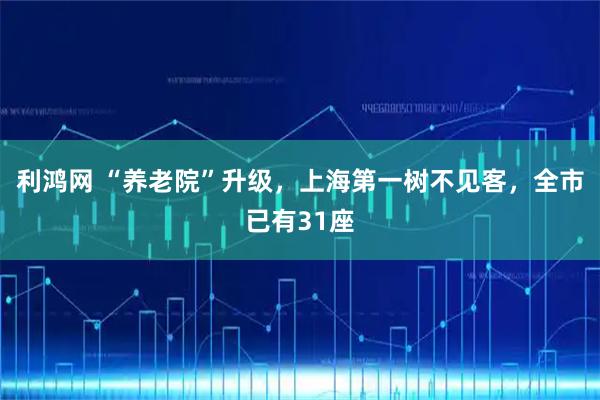 利鸿网 “养老院”升级，上海第一树不见客，全市已有31座