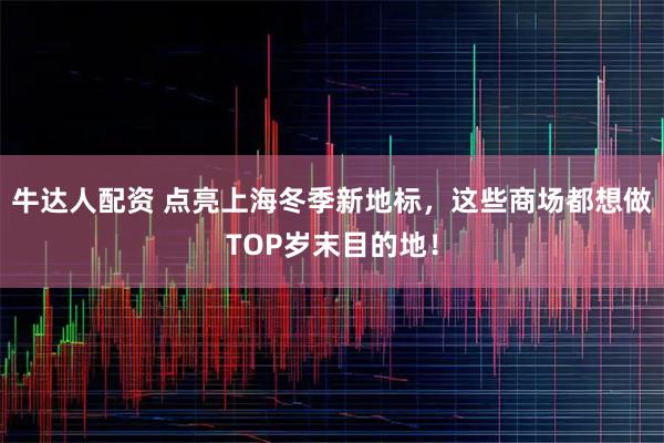 牛达人配资 点亮上海冬季新地标，这些商场都想做TOP岁末目的地！