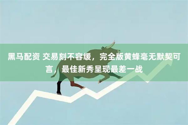 黑马配资 交易刻不容缓，完全版黄蜂毫无默契可言，最佳新秀呈现最差一战