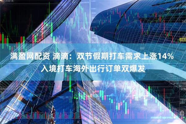 满盈网配资 滴滴：双节假期打车需求上涨14% 入境打车海外出行订单双爆发