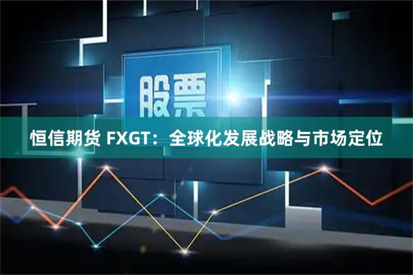 恒信期货 FXGT：全球化发展战略与市场定位