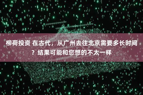 柳荷投资 在古代，从广州去往北京需要多长时间？结果可能和您想的不太一样