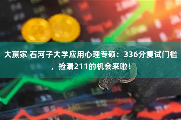 大赢家 石河子大学应用心理专硕：336分复试门槛，捡漏211的机会来啦！