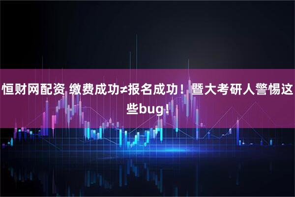 恒财网配资 缴费成功≠报名成功！暨大考研人警惕这些bug！